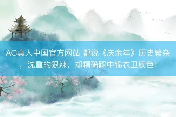 AG真人中国官方网站 都说《庆余年》历史繁杂，沈重的狠辣，却精确踩中锦衣卫底色！