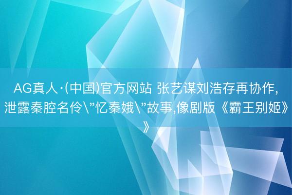 AG真人·(中国)官方网站 张艺谋刘浩存再协作，泄露秦腔名伶