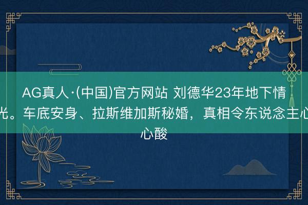 AG真人·(中国)官方网站 刘德华23年地下情曝光。车底安身、拉斯维加斯秘婚，真相令东说念主心酸
