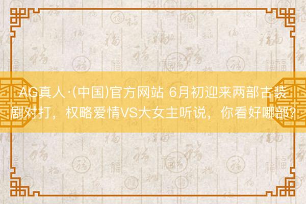 AG真人·(中国)官方网站 6月初迎来两部古装剧对打，权略爱情VS大女主听说，你看好哪部？
