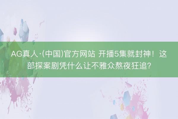 AG真人·(中国)官方网站 开播5集就封神！这部探案剧凭什么让不雅众熬夜狂追？