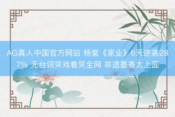 AG真人中国官方网站 杨紫《家业》6天逆袭287% 无台词哭戏看哭全网 非遗墨香太上面