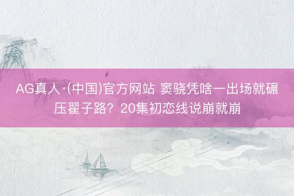 AG真人·(中国)官方网站 窦骁凭啥一出场就碾压翟子路？20集初恋线说崩就崩
