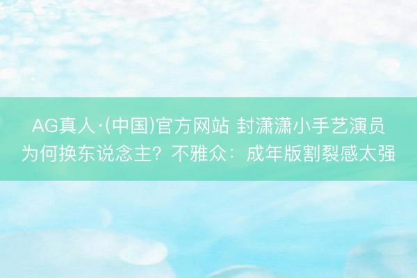 AG真人·(中国)官方网站 封潇潇小手艺演员为何换东说念主？不雅众：成年版割裂感太强