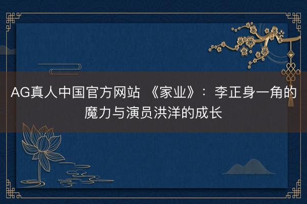 AG真人中国官方网站 《家业》:李正身一角的魔力与演员洪洋的成长