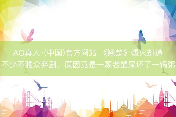AG真人·(中国)官方网站 《翘楚》爆火却遭不少不雅众弃剧,原因竟是一颗老鼠屎坏了一锅粥