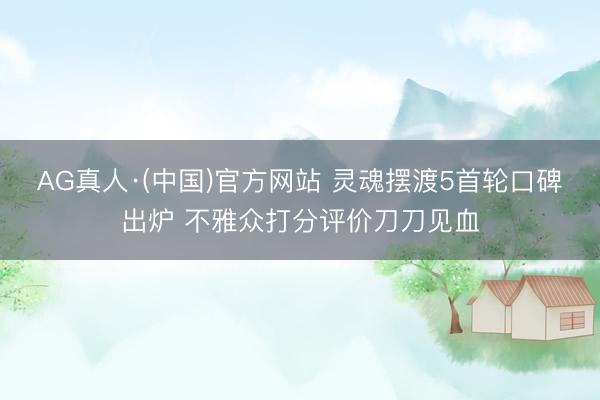 AG真人·(中国)官方网站 灵魂摆渡5首轮口碑出炉 不雅众打分评价刀刀见血