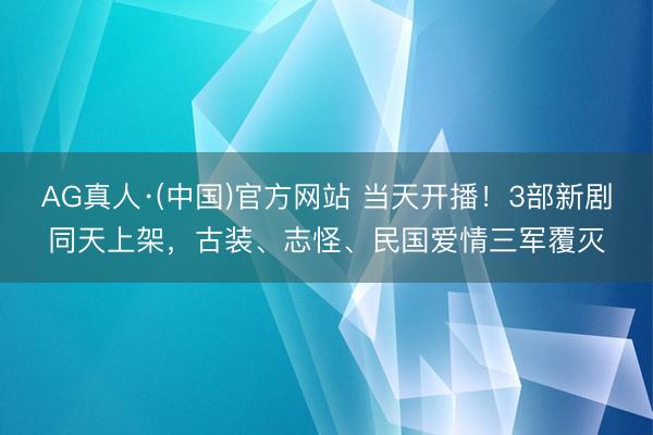 AG真人·(中国)官方网站 当天开播！3部新剧同天上架，古装、志怪、民国爱情三军覆灭