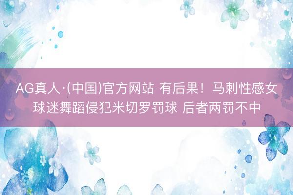AG真人·(中国)官方网站 有后果！马刺性感女球迷舞蹈侵犯米切罗罚球 后者两罚不中