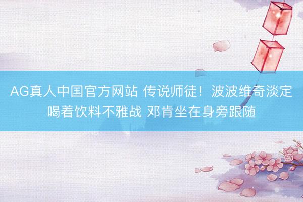 AG真人中国官方网站 传说师徒！波波维奇淡定喝着饮料不雅战 邓肯坐在身旁跟随