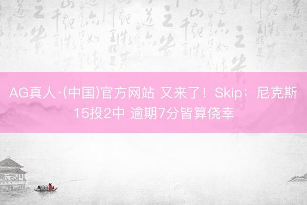 AG真人·(中国)官方网站 又来了!Skip:尼克斯15投2中 逾期7分皆算侥幸