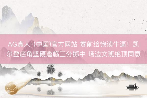 AG真人·(中国)官方网站 赛前给饱读牛逼！凯尔登底角坚硬滥觞三分掷中 场边文班绝顶同意