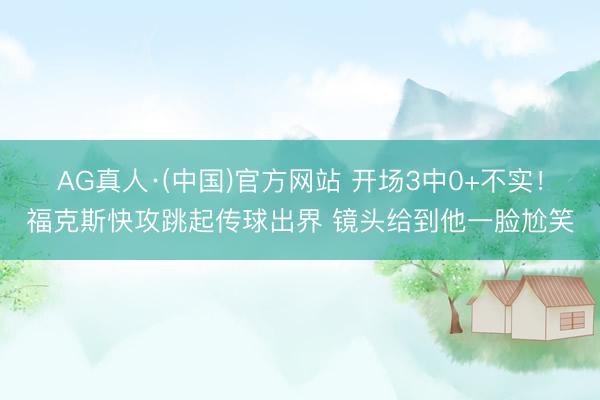 AG真人·(中国)官方网站 开场3中0+不实!福克斯快攻跳起传球出界 镜头给到他一脸尬笑