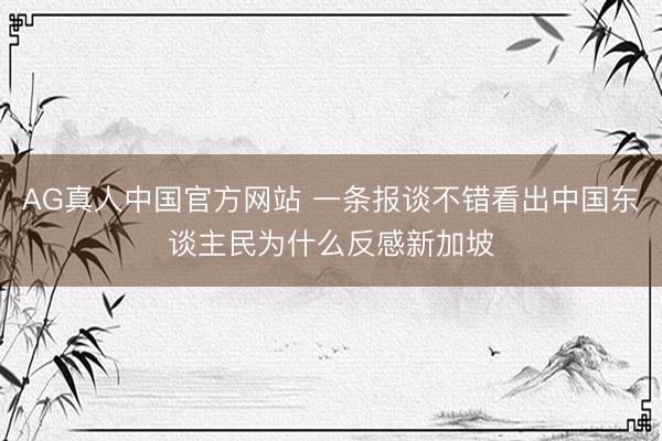 AG真人中国官方网站 一条报谈不错看出中国东谈主民为什么反感新加坡