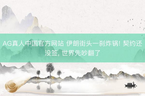 AG真人中国官方网站 伊朗街头一刹炸锅! 契约还没签， 世界先吵翻了