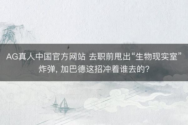 AG真人中国官方网站 去职前甩出“生物现实室”炸弹， 加巴德这招冲着谁去的?