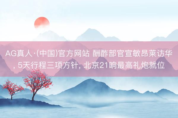 AG真人·(中国)官方网站 酬酢部官宣敏昂莱访华， 5天行程三项方针， 北京21响最高礼炮就位