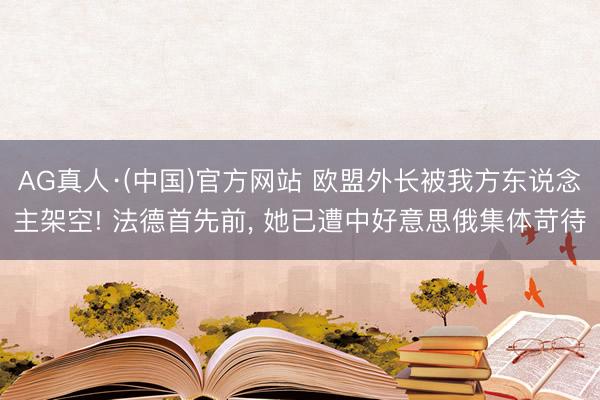 AG真人·(中国)官方网站 欧盟外长被我方东说念主架空! 法德首先前， 她已遭中好意思俄集体苛待