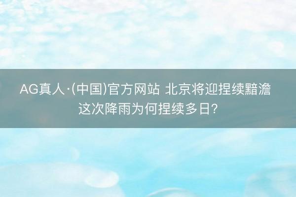 AG真人·(中国)官方网站 北京将迎捏续黯澹 这次降雨为何捏续多日？