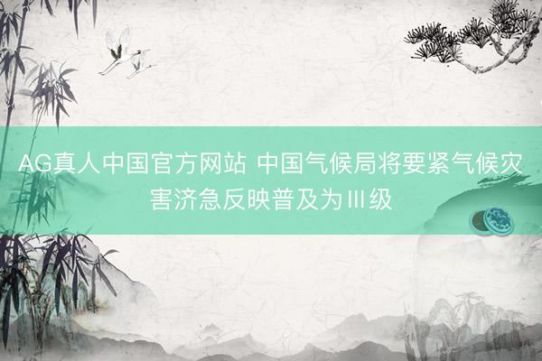 AG真人中国官方网站 中国气候局将要紧气候灾害济急反映普及为Ⅲ级