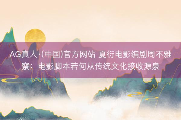 AG真人·(中国)官方网站 夏衍电影编剧周不雅察:电影脚本若何从传统文化接收源泉