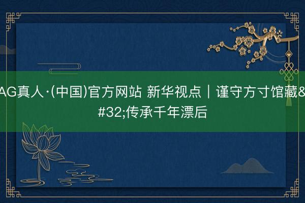 AG真人·(中国)官方网站 新华视点｜谨守方寸馆藏 传承千年漂后