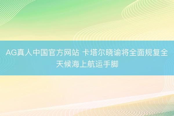 AG真人中国官方网站 卡塔尔晓谕将全面规复全天候海上航运手脚