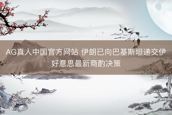 AG真人中国官方网站 伊朗已向巴基斯坦递交伊好意思最新商酌决策
