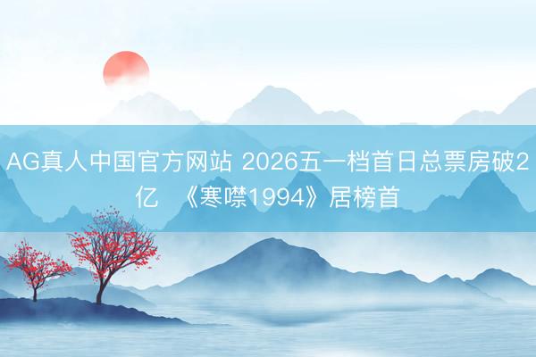 AG真人中国官方网站 2026五一档首日总票房破2亿  《寒噤1994》居榜首
