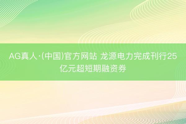 AG真人·(中国)官方网站 龙源电力完成刊行25亿元超短期融资券