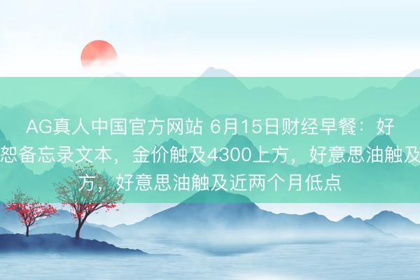 AG真人中国官方网站 6月15日财经早餐：好意思伊达成饶恕备忘录文本，金价触及4300上方，好意思油触及近两个月低点