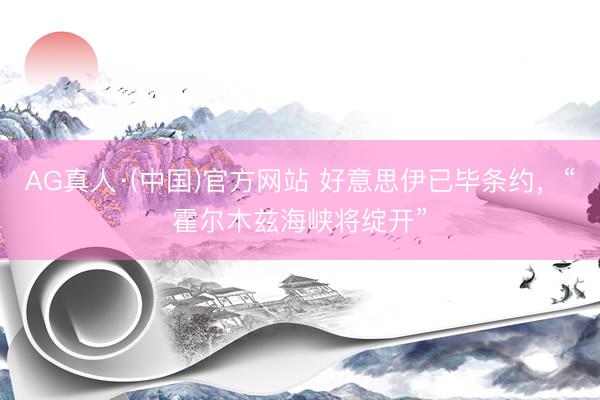 AG真人·(中国)官方网站 好意思伊已毕条约，“霍尔木兹海峡将绽开”