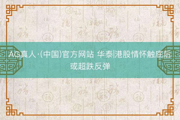 AG真人·(中国)官方网站 华泰|港股情怀触底后或超跌反弹