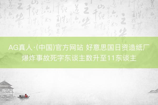 AG真人·(中国)官方网站 好意思国日资造纸厂爆炸事故死字东谈主数升至11东谈主