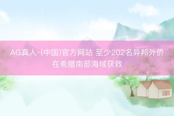 AG真人·(中国)官方网站 至少202名异邦外侨在希腊南部海域获救