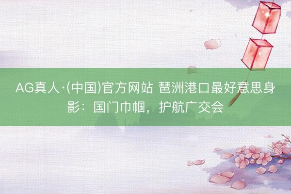 AG真人·(中国)官方网站 琶洲港口最好意思身影：国门巾帼，护航广交会