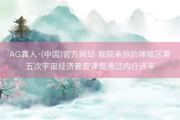 AG真人·(中国)官方网站 我院承担的禅城区第五次宇宙经济普查课题通过内行评审