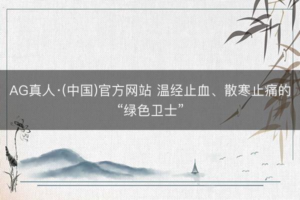 AG真人·(中国)官方网站 温经止血、散寒止痛的“绿色卫士”