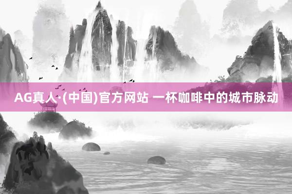 AG真人·(中国)官方网站 一杯咖啡中的城市脉动