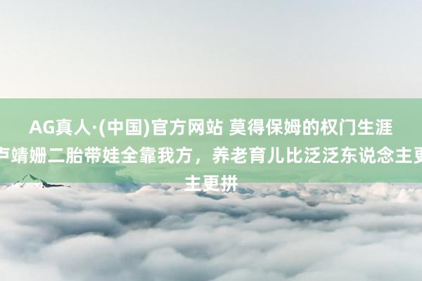 AG真人·(中国)官方网站 莫得保姆的权门生涯！卢靖姗二胎带娃全靠我方，养老育儿比泛泛东说念主更拼