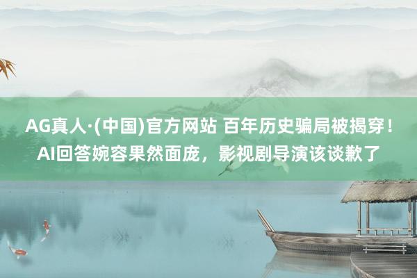 AG真人·(中国)官方网站 百年历史骗局被揭穿！AI回答婉容果然面庞，影视剧导演该谈歉了