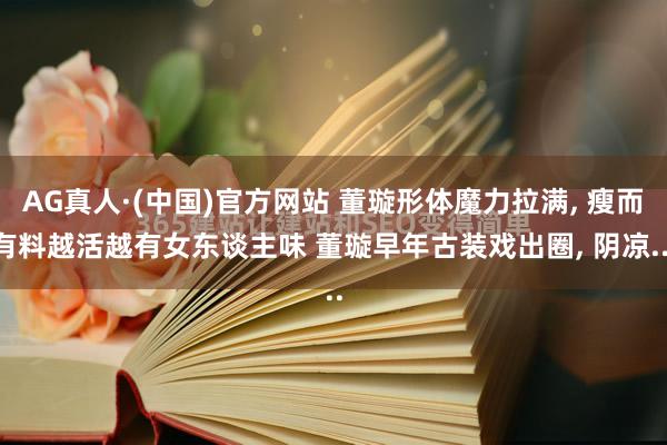 AG真人·(中国)官方网站 董璇形体魔力拉满， 瘦而有料越活越有女东谈主味 董璇早年古装戏出圈， 阴凉...