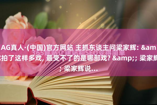 AG真人·(中国)官方网站 主抓东谈主问梁家辉: &;你拍了这样多戏， 最受不了的是哪部戏? &; 梁家辉说...