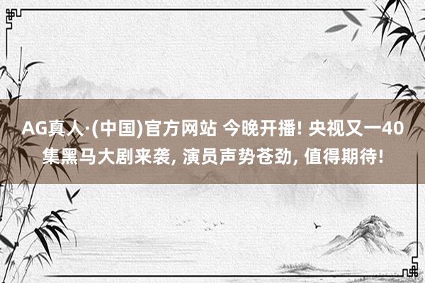 AG真人·(中国)官方网站 今晚开播! 央视又一40集黑马大剧来袭， 演员声势苍劲， 值得期待!