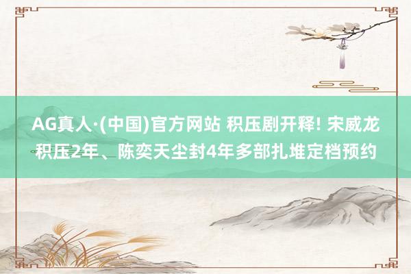AG真人·(中国)官方网站 积压剧开释! 宋威龙积压2年、陈奕天尘封4年多部扎堆定档预约