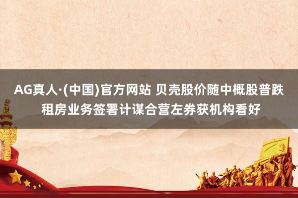 AG真人·(中国)官方网站 贝壳股价随中概股普跌 租房业务签署计谋合营左券获机构看好