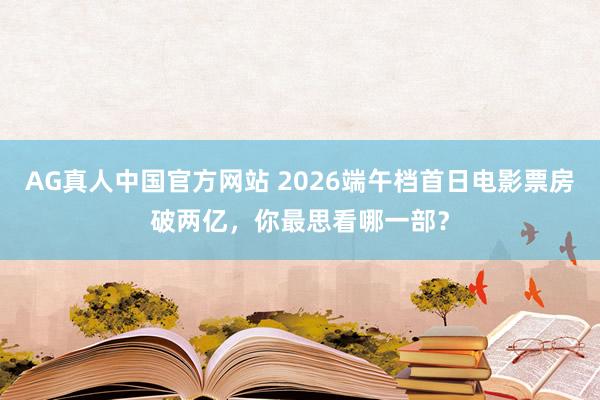 AG真人中国官方网站 2026端午档首日电影票房破两亿，你最思看哪一部？