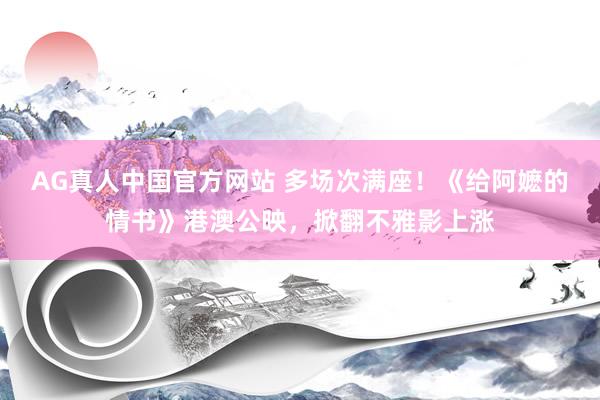 AG真人中国官方网站 多场次满座！《给阿嬷的情书》港澳公映，掀翻不雅影上涨