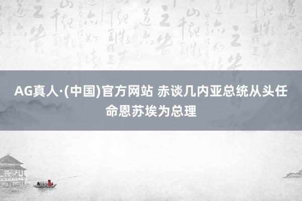 AG真人·(中国)官方网站 赤谈几内亚总统从头任命恩苏埃为总理