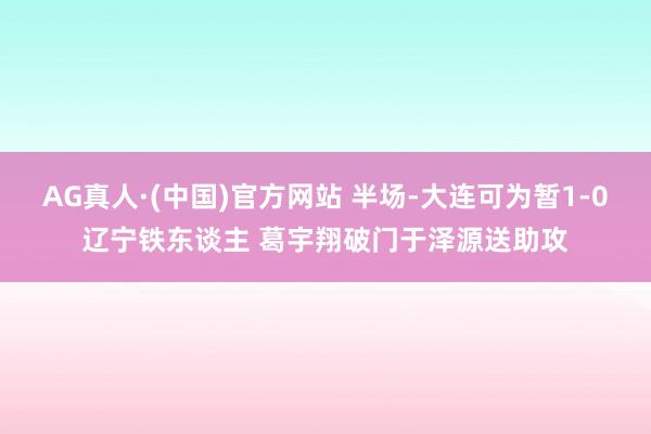 AG真人·(中国)官方网站 半场-大连可为暂1-0辽宁铁东谈主 葛宇翔破门于泽源送助攻